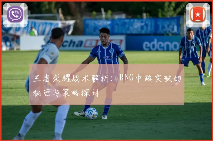 王者荣耀战术解析：RNG中路突破的秘密与策略探讨