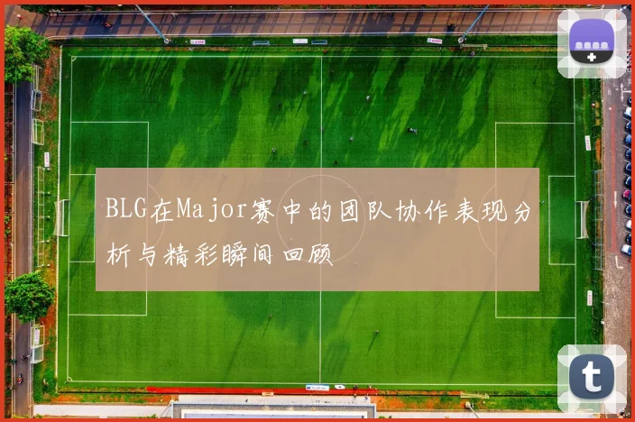 BLG在Major赛中的团队协作表现分析与精彩瞬间回顾