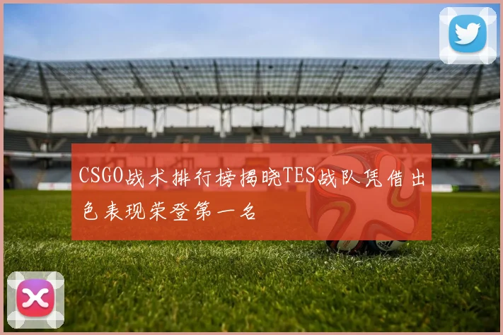 CSGO战术排行榜揭晓TES战队凭借出色表现荣登第一名