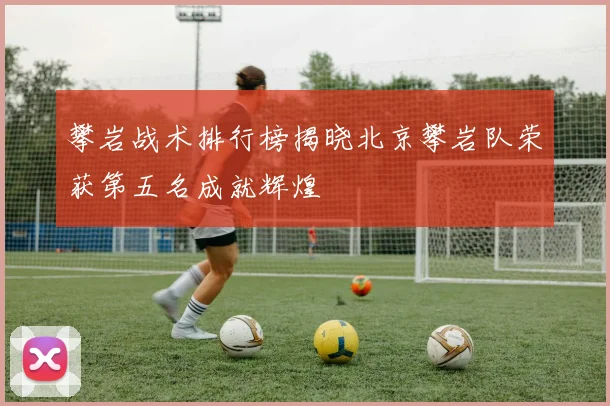 攀岩战术排行榜揭晓北京攀岩队荣获第五名成就辉煌