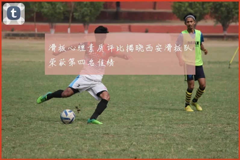 滑板心理素质评比揭晓西安滑板队荣获第四名佳绩