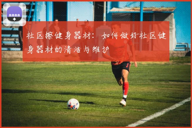 社区擦健身器材：如何做好社区健身器材的清洁与维护